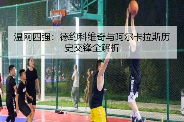 温网四强：德约科维奇与阿尔卡拉斯历史交锋全解析